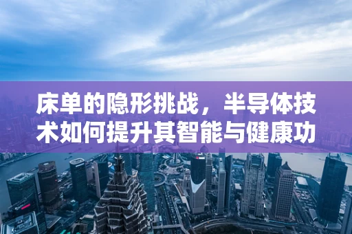 床单的隐形挑战，半导体技术如何提升其智能与健康功能？