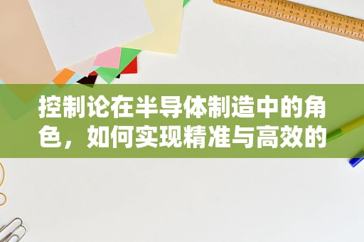 控制论在半导体制造中的角色，如何实现精准与高效的工艺控制？