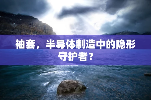 袖套，半导体制造中的隐形守护者？