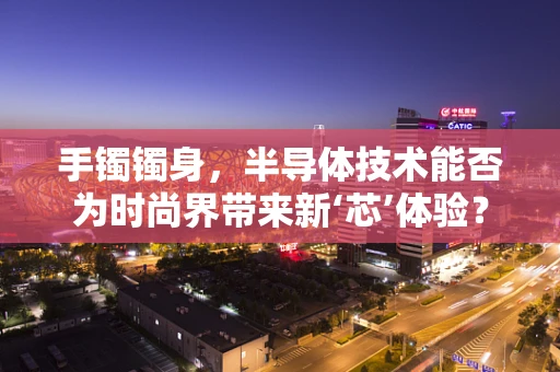 手镯镯身，半导体技术能否为时尚界带来新‘芯’体验？