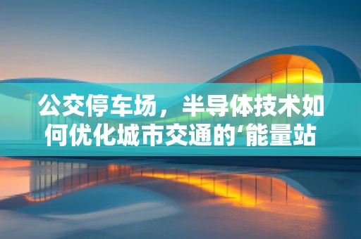 公交停车场，半导体技术如何优化城市交通的‘能量站’？