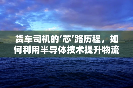 货车司机的‘芯’路历程，如何利用半导体技术提升物流效率？