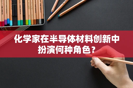 化学家在半导体材料创新中扮演何种角色？