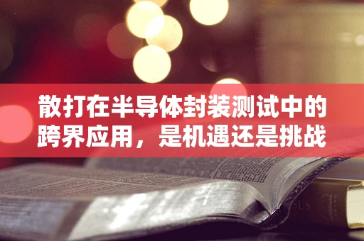 散打在半导体封装测试中的跨界应用，是机遇还是挑战？