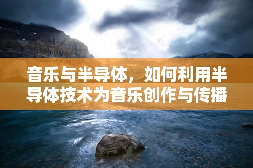 音乐与半导体，如何利用半导体技术为音乐创作与传播带来革新？