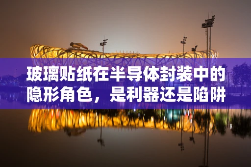 玻璃贴纸在半导体封装中的隐形角色，是利器还是陷阱？