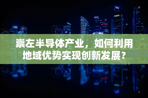 崇左半导体产业，如何利用地域优势实现创新发展？