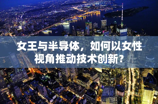 女王与半导体，如何以女性视角推动技术创新？