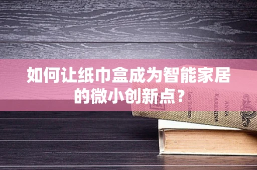 如何让纸巾盒成为智能家居的微小创新点？