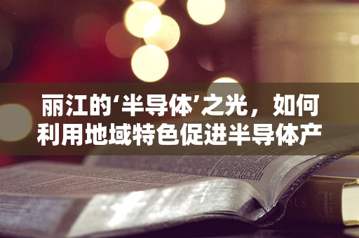 丽江的‘半导体’之光，如何利用地域特色促进半导体产业创新？