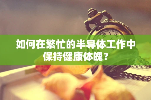 如何在繁忙的半导体工作中保持健康体魄？