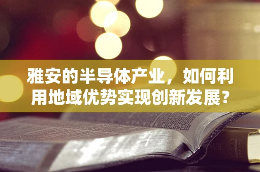 雅安的半导体产业，如何利用地域优势实现创新发展？