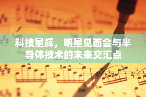 科技星辉，明星见面会与半导体技术的未来交汇点