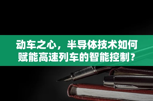 动车之心，半导体技术如何赋能高速列车的智能控制？