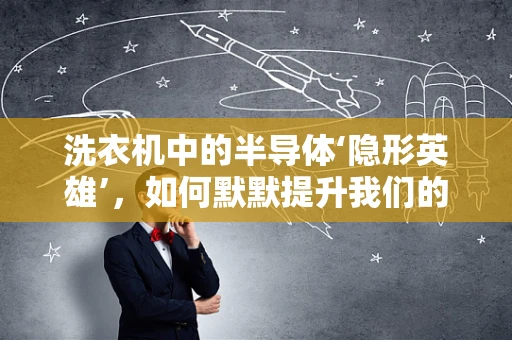 洗衣机中的半导体‘隐形英雄’，如何默默提升我们的洗涤体验？