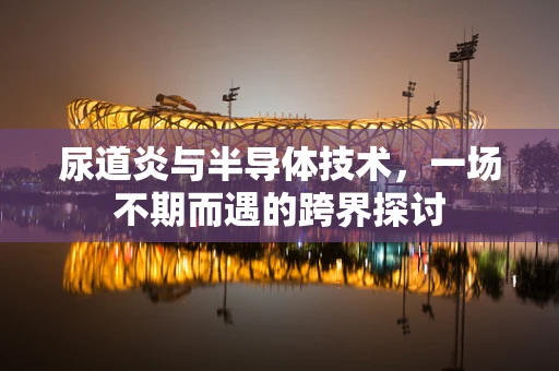 尿道炎与半导体技术，一场不期而遇的跨界探讨