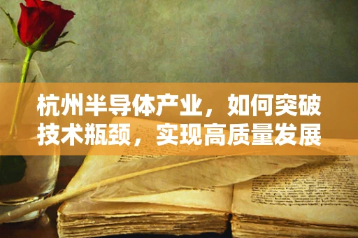 杭州半导体产业，如何突破技术瓶颈，实现高质量发展？