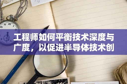工程师如何平衡技术深度与广度，以促进半导体技术创新？