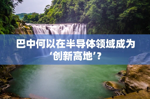 巴中何以在半导体领域成为‘创新高地’？