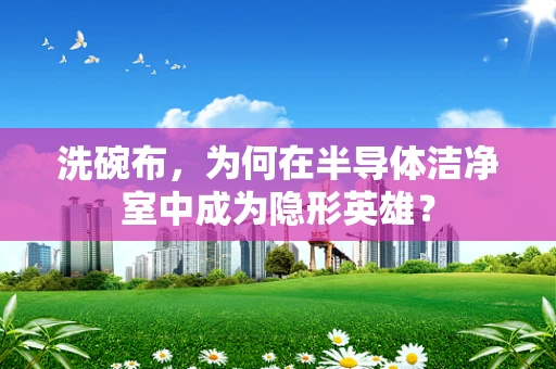 洗碗布，为何在半导体洁净室中成为隐形英雄？