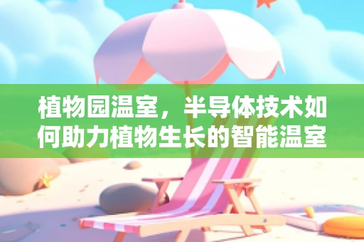 植物园温室，半导体技术如何助力植物生长的智能温室？