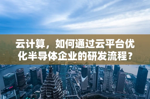 云计算，如何通过云平台优化半导体企业的研发流程？
