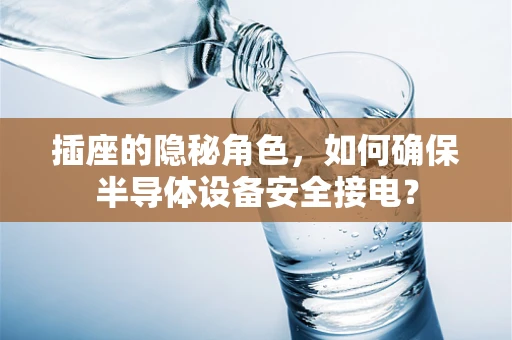 插座的隐秘角色，如何确保半导体设备安全接电？