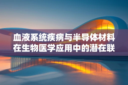 血液系统疾病与半导体材料在生物医学应用中的潜在联系