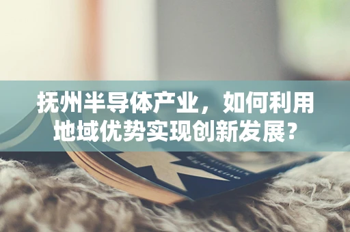 抚州半导体产业，如何利用地域优势实现创新发展？