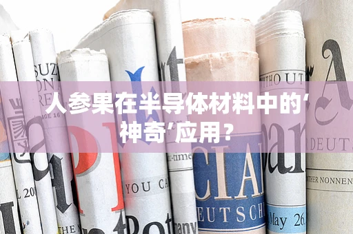 人参果在半导体材料中的‘神奇’应用？