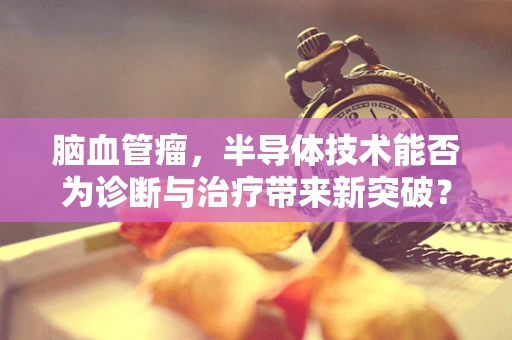 脑血管瘤，半导体技术能否为诊断与治疗带来新突破？
