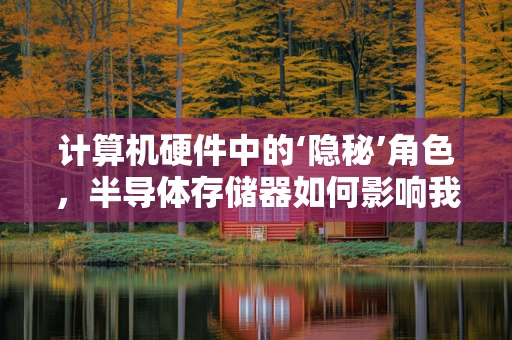 计算机硬件中的‘隐秘’角色，半导体存储器如何影响我们的数据处理速度？