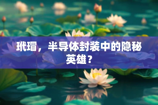 玳瑁，半导体封装中的隐秘英雄？