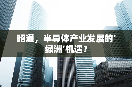昭通，半导体产业发展的‘绿洲’机遇？
