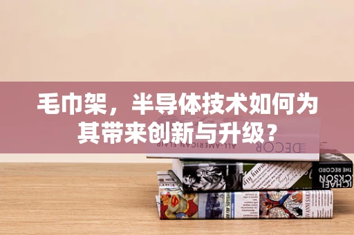毛巾架，半导体技术如何为其带来创新与升级？