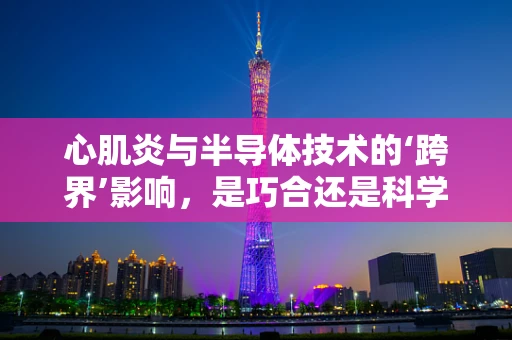 心肌炎与半导体技术的‘跨界’影响，是巧合还是科学新发现？
