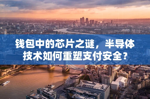 钱包中的芯片之谜，半导体技术如何重塑支付安全？
