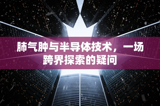 肺气肿与半导体技术，一场跨界探索的疑问