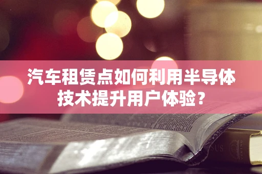 汽车租赁点如何利用半导体技术提升用户体验？