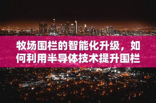 牧场围栏的智能化升级，如何利用半导体技术提升围栏安全与效率？