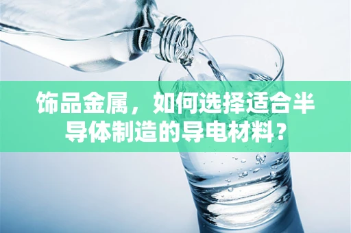 饰品金属，如何选择适合半导体制造的导电材料？
