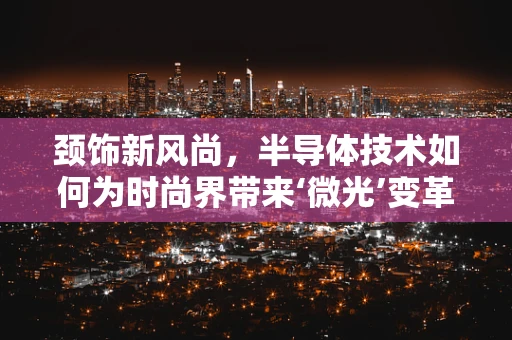 颈饰新风尚，半导体技术如何为时尚界带来‘微光’变革？