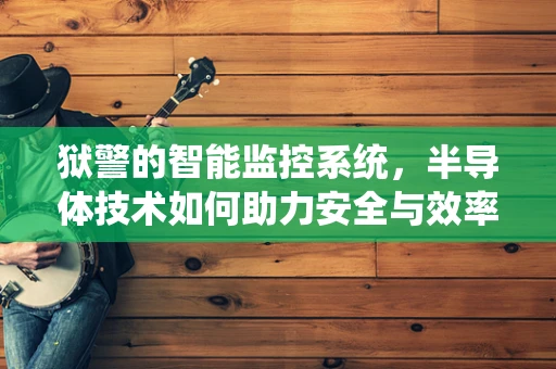 狱警的智能监控系统，半导体技术如何助力安全与效率？