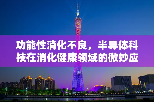 功能性消化不良，半导体科技在消化健康领域的微妙应用？