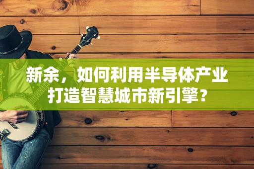 新余，如何利用半导体产业打造智慧城市新引擎？