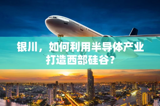 银川，如何利用半导体产业打造西部硅谷？