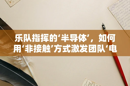 乐队指挥的‘半导体’，如何用‘非接触’方式激发团队‘电流’？