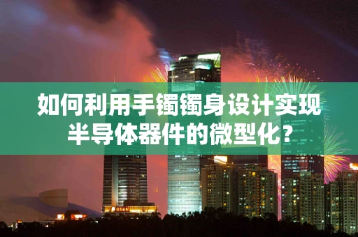 如何利用手镯镯身设计实现半导体器件的微型化？