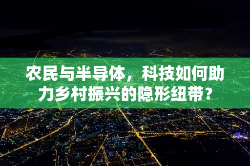 农民与半导体，科技如何助力乡村振兴的隐形纽带？