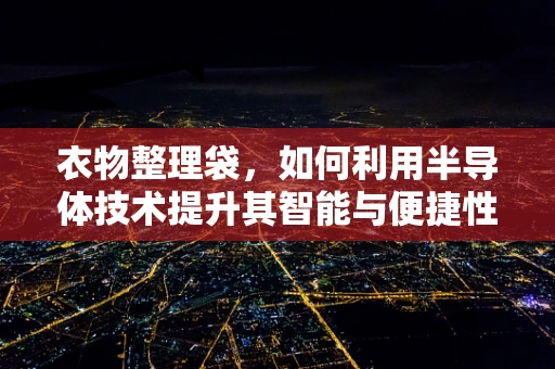 衣物整理袋，如何利用半导体技术提升其智能与便捷性？